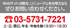 Webサイトの制作、リニューアルをお考えならぜひお問い合わせください。電話：03-5731-7221　土・日、祭日、年末・年始を除く9:30～18:30